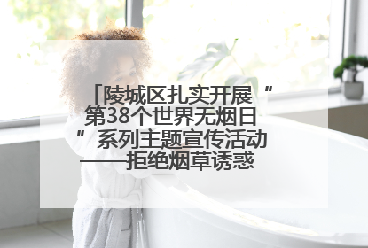 陵城区扎实开展“第38个世界无烟日”系列主题宣传活动——拒绝烟草诱惑 对第一支烟说不