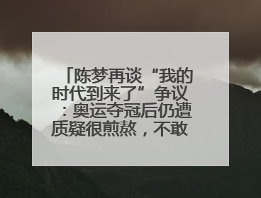 陈梦再谈“我的时代到来了”争议：奥运夺冠后仍遭质疑很煎熬，不敢再这么说了