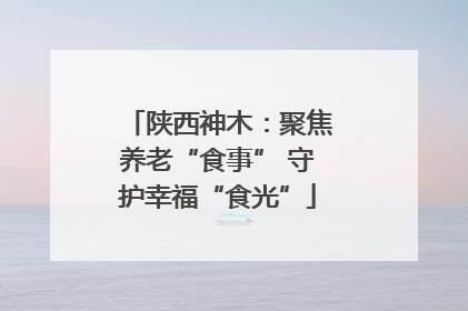 陕西神木：聚焦养老“食事” 守护幸福“食光”