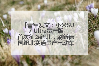 雷军发文：小米SU7 Ultra量产版首次征战纽北，刷新德国纽北赛道量产电动车圈速纪录，成为纽北史上最速量产电动车