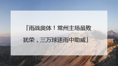雨战奥体！常州主场虽败犹荣，三万球迷雨中助威