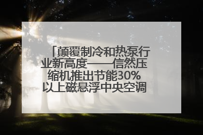 颠覆制冷和热泵行业新高度——信然压缩机推出节能30%以上磁悬浮中央空调和磁悬浮热泵