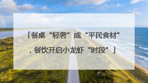 餐桌“轻奢”成“平民食材”，餐饮开启小龙虾“时段”