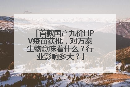 首款国产九价HPV疫苗获批，对万泰生物意味着什么？行业影响多大？