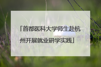 首都医科大学师生赴杭州开展就业研学实践