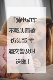 骑电动车不戴头盔磕伤头部 幸遇交警及时送医