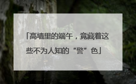 高墙里的端午，竟藏着这些不为人知的“警”色