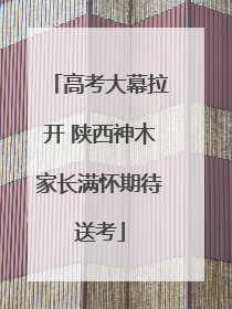 高考大幕拉开 陕西神木家长满怀期待送考