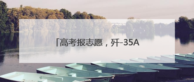 高考报志愿，歼-35A首席专家“上线指导”