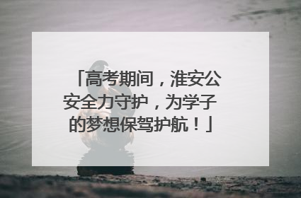 高考期间，淮安公安全力守护，为学子的梦想保驾护航！