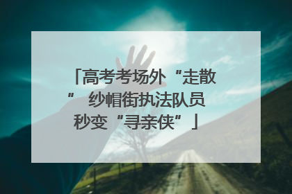 高考考场外“走散” 纱帽街执法队员秒变“寻亲侠”