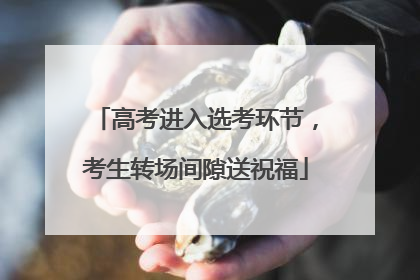 高考进入选考环节，考生转场间隙送祝福