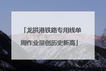 龙拱港铁路专用线单周作业量创历史新高