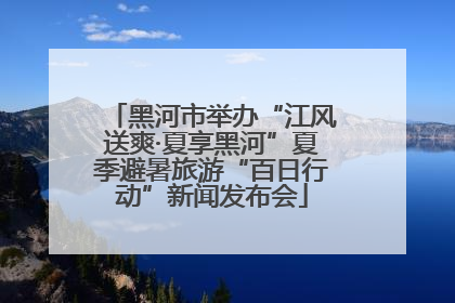 黑河市举办“江风送爽·夏享黑河”夏季避暑旅游“百日行动”新闻发布会