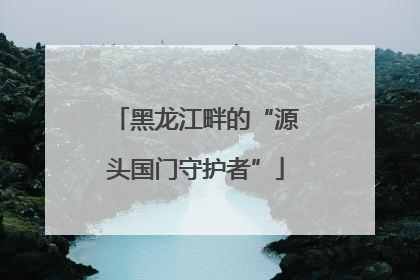 黑龙江畔的“源头国门守护者”