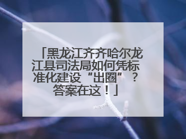 黑龙江齐齐哈尔龙江县司法局如何凭标准化建设“出圈”？答案在这！