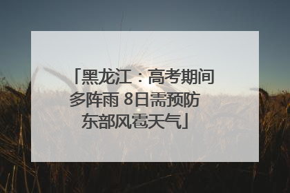 黑龙江：高考期间多阵雨 8日需预防东部风雹天气