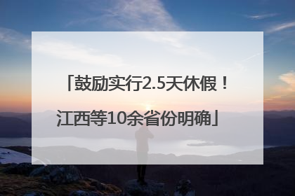 鼓励实行2.5天休假！江西等10余省份明确