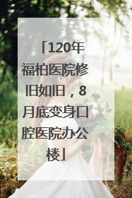 120年福柏医院修旧如旧，8月底变身口腔医院办公楼