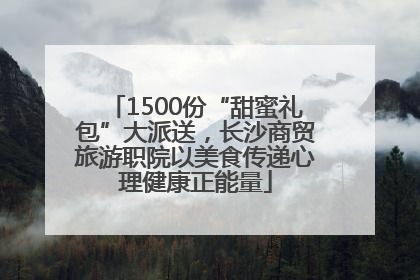 1500份“甜蜜礼包”大派送，长沙商贸旅游职院以美食传递心理健康正能量