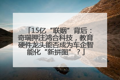 15亿“联姻”背后：奇瑞押注鸿合科技，教育硬件龙头能否成为车企智能化“新拼图”？