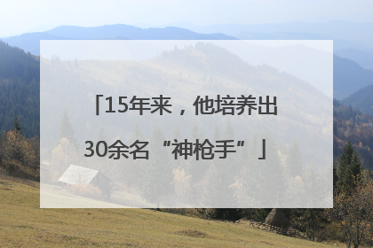 15年来，他培养出30余名“神枪手”