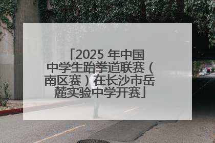 2025 年中国中学生跆拳道联赛（南区赛）在长沙市岳麓实验中学开赛