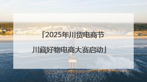 2025年川货电商节川藏好物电商大赛启动