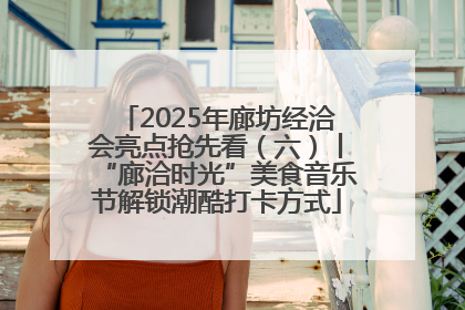 2025年廊坊经洽会亮点抢先看（六）丨“廊洽时光”美食音乐节解锁潮酷打卡方式
