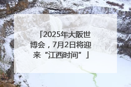 2025年大阪世博会，7月2日将迎来“江西时间”