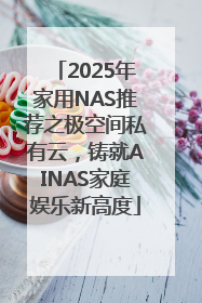 2025年家用NAS推荐之极空间私有云，铸就AINAS家庭娱乐新高度