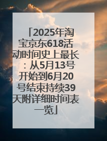 2025年淘宝京东618活动时间史上最长：从5月13号开始到6月20号结束持续39天附详细时间表一览