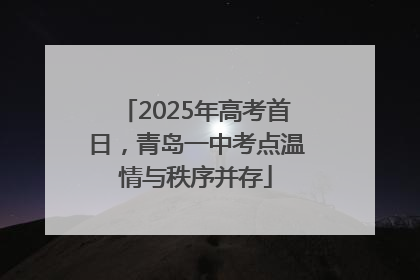 2025年高考首日，青岛一中考点温情与秩序并存