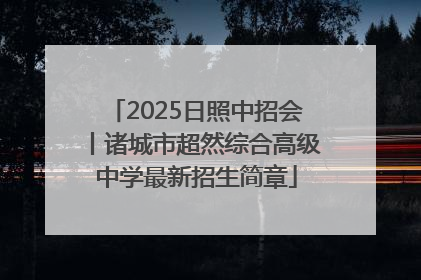 2025日照中招会丨诸城市超然综合高级中学最新招生简章