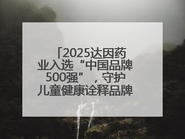 2025达因药业入选“中国品牌500强”，守护儿童健康诠释品牌价值内核