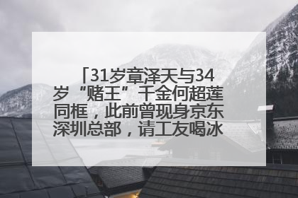 31岁章泽天与34岁“赌王”千金何超莲同框，此前曾现身京东深圳总部，请工友喝冰饮，点了300多杯