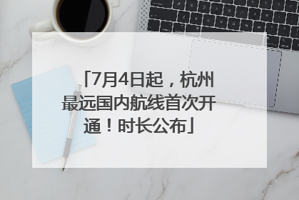 7月4日起，杭州最远国内航线首次开通！时长公布