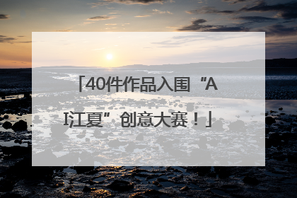 40件作品入围“AI江夏”创意大赛！