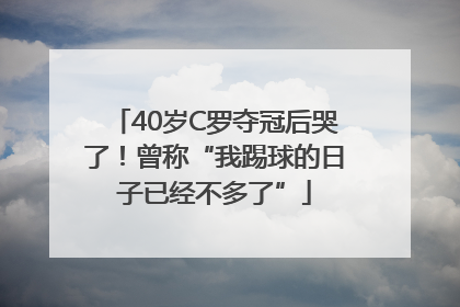 40岁C罗夺冠后哭了！曾称“我踢球的日子已经不多了”