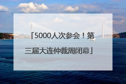 5000人次参会！第三届大连仲裁周闭幕