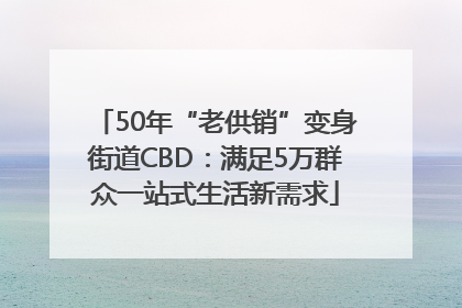 50年“老供销”变身街道CBD：满足5万群众一站式生活新需求