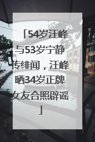 54岁汪峰与53岁宁静传绯闻，汪峰晒34岁正牌女友合照辟谣