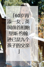 60岁再添一女，英国前首相鲍里斯·约翰逊已是九个孩子的父亲