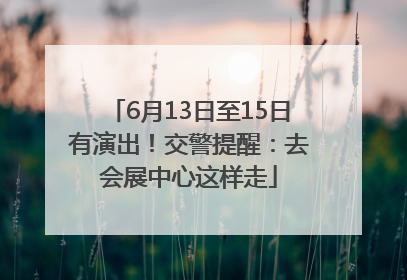 6月13日至15日有演出！交警提醒：去会展中心这样走