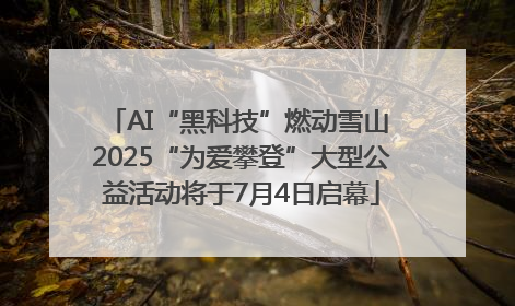 AI“黑科技”燃动雪山 2025“为爱攀登”大型公益活动将于7月4日启幕