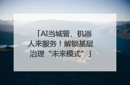 AI当城管、机器人来服务！解锁基层治理“未来模式”