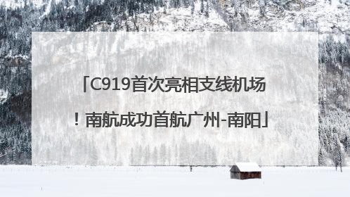 C919首次亮相支线机场！南航成功首航广州-南阳