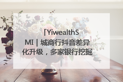 YiwealthSMI｜城商行抖音差异化升级，多家银行挖掘自身特色出圈！